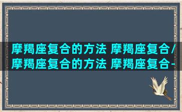 摩羯座复合的方法 摩羯座复合/摩羯座复合的方法 摩羯座复合-我的网站